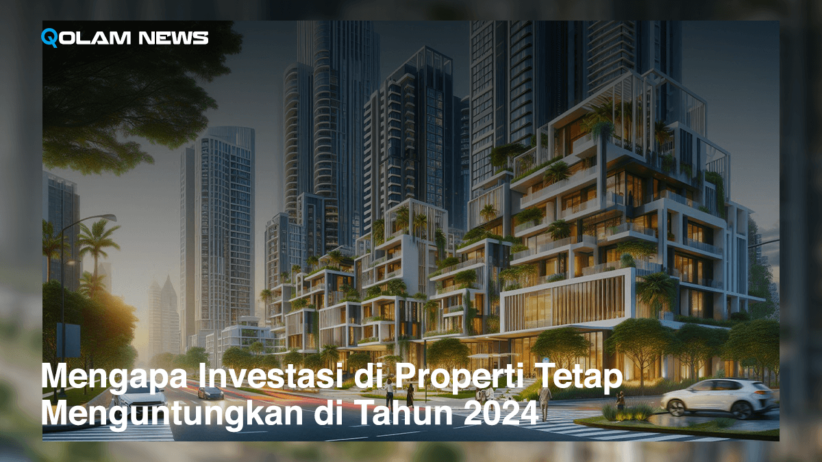 Mengapa Investasi di Properti Tetap Menguntungkan di Tahun 2024